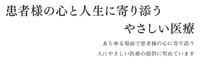 患者様の心と人生に寄り添うやさしい医療 あらゆる場面で患者様の心に添う、人にやさしい医療の提供に努めています